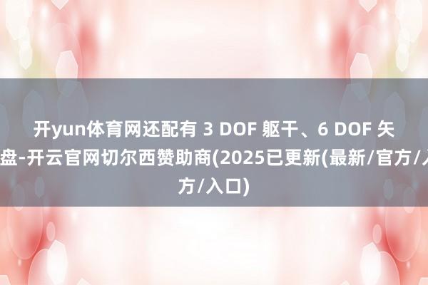 开yun体育网还配有 3 DOF 躯干、6 DOF 矢量底盘-开云官网切尔西赞助商(2025已更新(最新/官方/入口)
