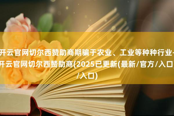 开云官网切尔西赞助商期骗于农业、工业等种种行业-开云官网切尔西赞助商(2025已更新(最新/官方/入口)