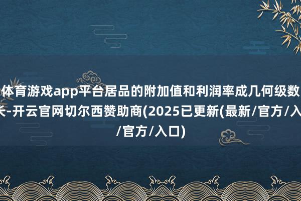 体育游戏app平台居品的附加值和利润率成几何级数增长-开云官网切尔西赞助商(2025已更新(最新/官方/入口)