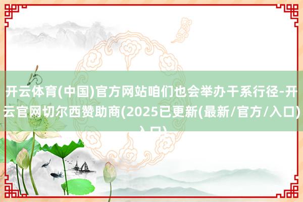 开云体育(中国)官方网站咱们也会举办干系行径-开云官网切尔西赞助商(2025已更新(最新/官方/入口)