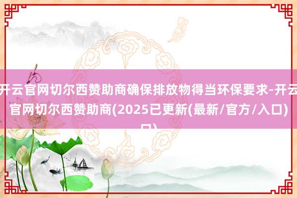 开云官网切尔西赞助商确保排放物得当环保要求-开云官网切尔西赞助商(2025已更新(最新/官方/入口)