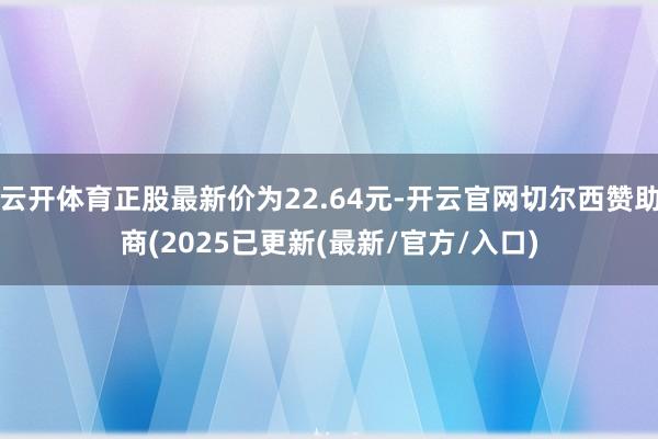 云开体育正股最新价为22.64元-开云官网切尔西赞助商(2025已更新(最新/官方/入口)