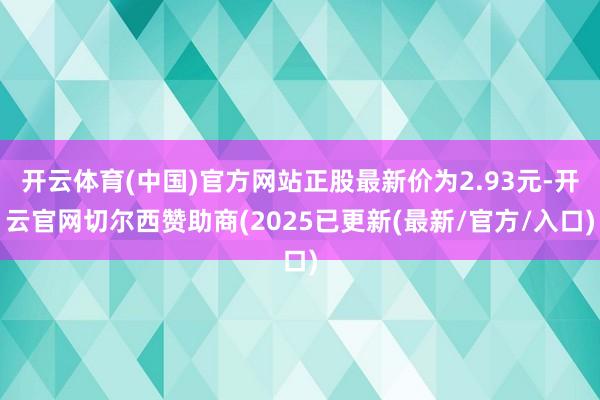 开云体育(中国)官方网站正股最新价为2.93元-开云官网切尔西赞助商(2025已更新(最新/官方/入口)