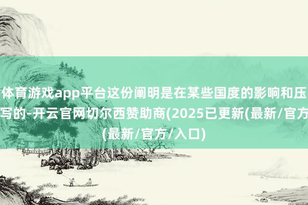 体育游戏app平台这份阐明是在某些国度的影响和压力下编写的-开云官网切尔西赞助商(2025已更新(最新/官方/入口)
