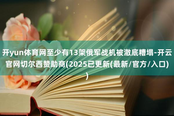 开yun体育网至少有13架俄军战机被澈底糟塌-开云官网切尔西赞助商(2025已更新(最新/官方/入口)