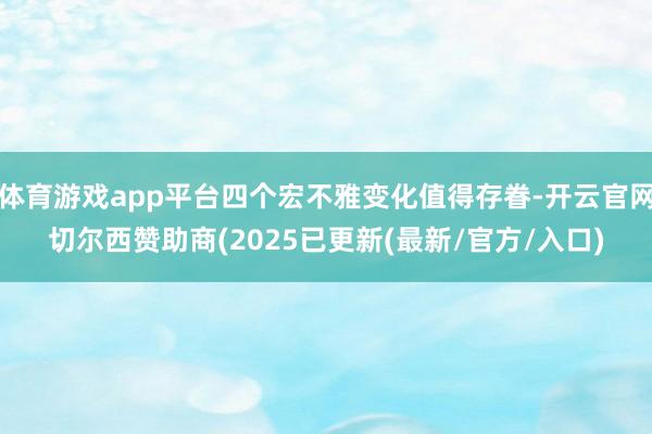 体育游戏app平台四个宏不雅变化值得存眷-开云官网切尔西赞助商(2025已更新(最新/官方/入口)