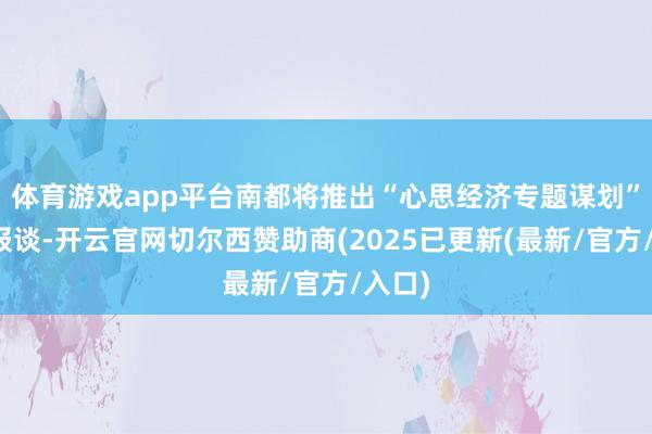 体育游戏app平台南都将推出“心思经济专题谋划”系列报谈-开云官网切尔西赞助商(2025已更新(最新/官方/入口)