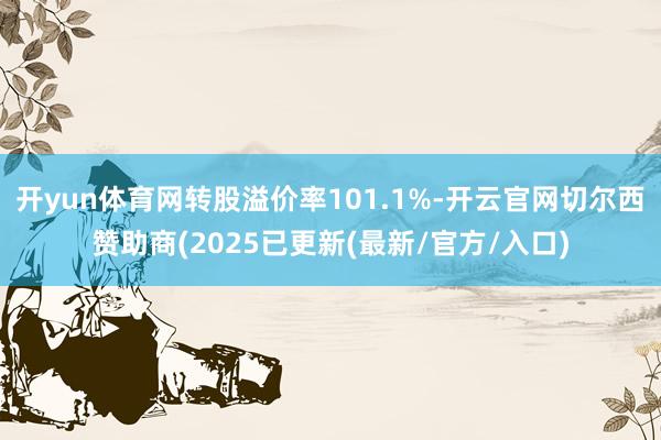 开yun体育网转股溢价率101.1%-开云官网切尔西赞助商(2025已更新(最新/官方/入口)