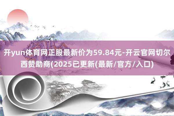 开yun体育网正股最新价为59.84元-开云官网切尔西赞助商(2025已更新(最新/官方/入口)