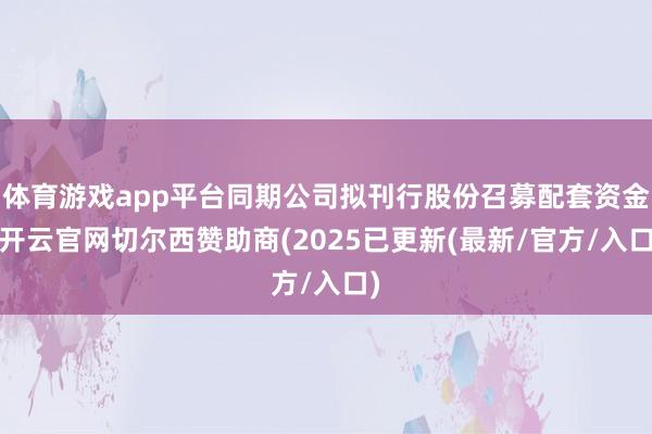 体育游戏app平台同期公司拟刊行股份召募配套资金-开云官网切尔西赞助商(2025已更新(最新/官方/入口)