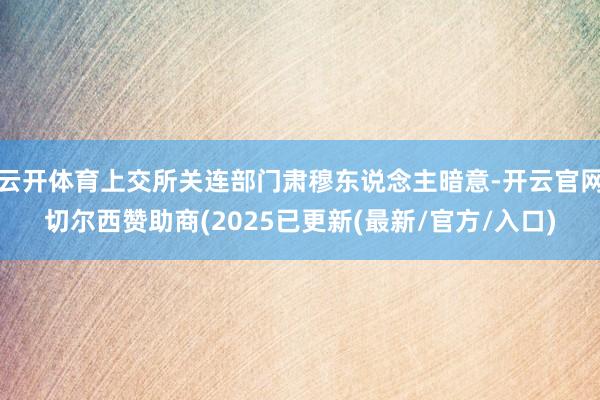 云开体育上交所关连部门肃穆东说念主暗意-开云官网切尔西赞助商(2025已更新(最新/官方/入口)