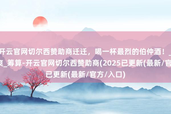 开云官网切尔西赞助商迁迁，喝一杯最烈的伯仲酒！_南通_徐爽_筹算-开云官网切尔西赞助商(2025已更新(最新/官方/入口)