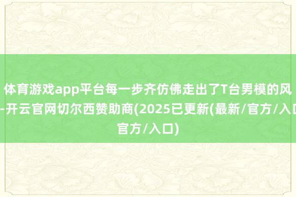体育游戏app平台每一步齐仿佛走出了T台男模的风度-开云官网切尔西赞助商(2025已更新(最新/官方/入口)