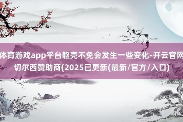 体育游戏app平台躯壳不免会发生一些变化-开云官网切尔西赞助商(2025已更新(最新/官方/入口)
