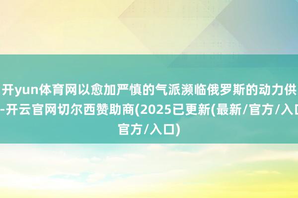 开yun体育网以愈加严慎的气派濒临俄罗斯的动力供给-开云官网切尔西赞助商(2025已更新(最新/官方/入口)