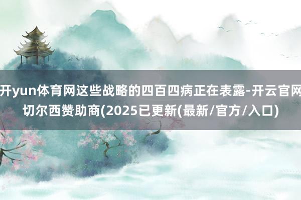 开yun体育网这些战略的四百四病正在表露-开云官网切尔西赞助商(2025已更新(最新/官方/入口)