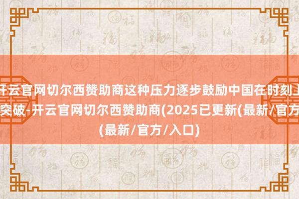 开云官网切尔西赞助商这种压力逐步鼓励中国在时刻上松手了突破-开云官网切尔西赞助商(2025已更新(最新/官方/入口)