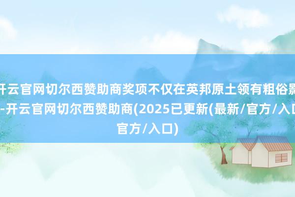 开云官网切尔西赞助商奖项不仅在英邦原土领有粗俗影响-开云官网切尔西赞助商(2025已更新(最新/官方/入口)