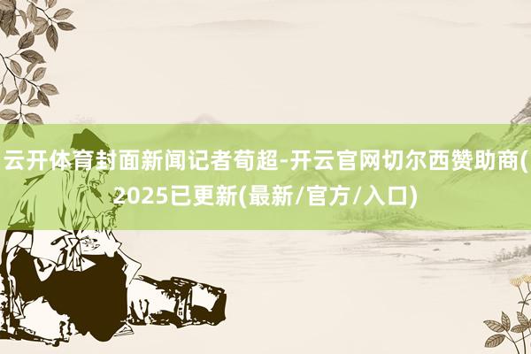 云开体育封面新闻记者荀超-开云官网切尔西赞助商(2025已更新(最新/官方/入口)