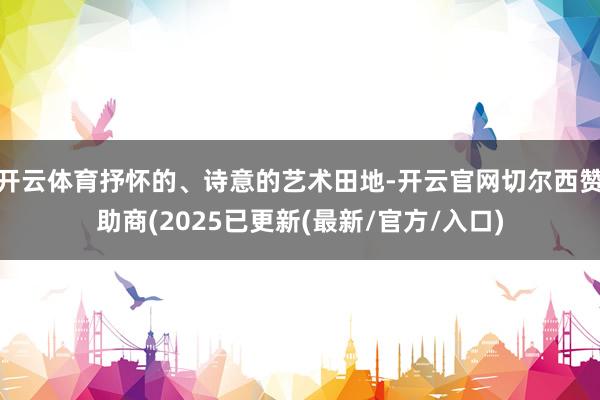 开云体育抒怀的、诗意的艺术田地-开云官网切尔西赞助商(2025已更新(最新/官方/入口)