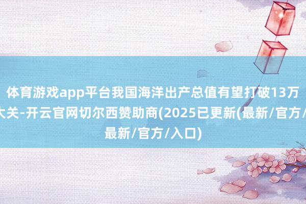 体育游戏app平台我国海洋出产总值有望打破13万亿元大关-开云官网切尔西赞助商(2025已更新(最新/官方/入口)