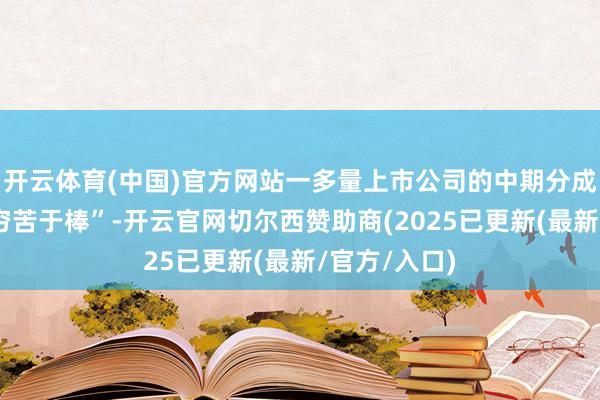 开云体育(中国)官方网站一多量上市公司的中期分成计较接过“穷苦于棒”-开云官网切尔西赞助商(2025已更新(最新/官方/入口)