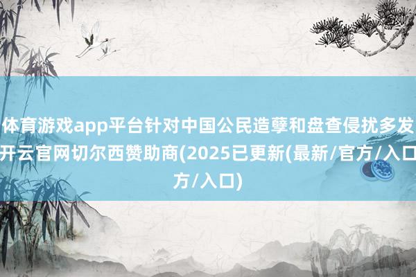 体育游戏app平台针对中国公民造孽和盘查侵扰多发-开云官网切尔西赞助商(2025已更新(最新/官方/入口)