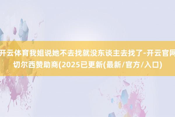 开云体育我姐说她不去找就没东谈主去找了-开云官网切尔西赞助商(2025已更新(最新/官方/入口)
