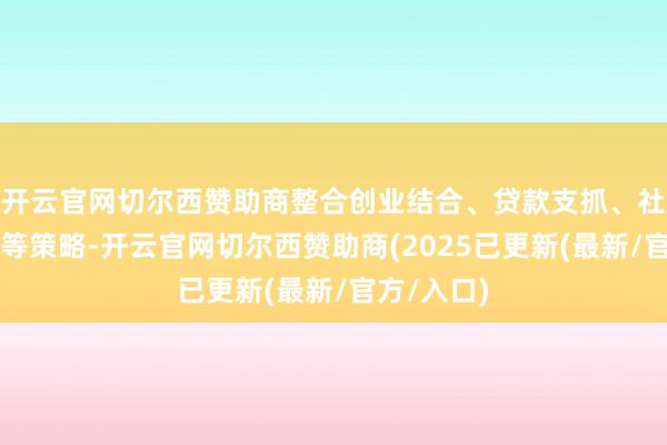 开云官网切尔西赞助商整合创业结合、贷款支抓、社保补贴‌等策略-开云官网切尔西赞助商(2025已更新(最新/官方/入口)