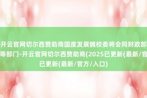 开云官网切尔西赞助商国度发展雠校委将会同财政部、商务部等部门-开云官网切尔西赞助商(2025已更新(最新/官方/入口)