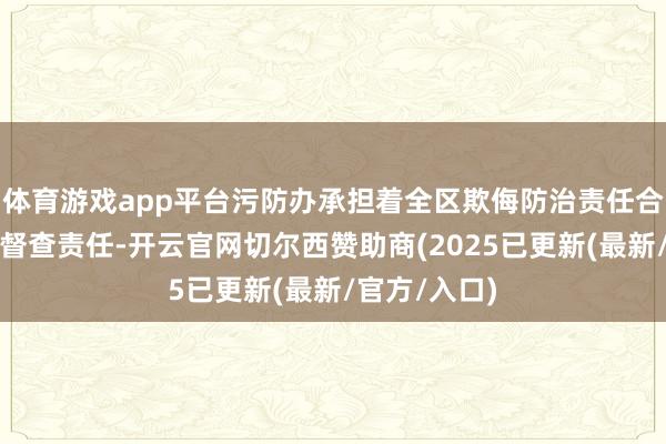 体育游戏app平台污防办承担着全区欺侮防治责任合营、谀媚和督查责任-开云官网切尔西赞助商(2025已更新(最新/官方/入口)
