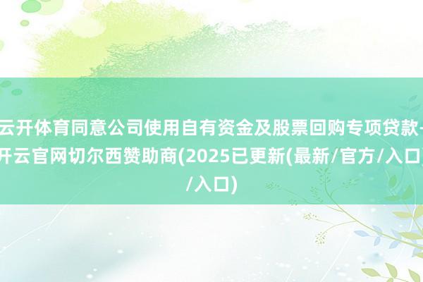 云开体育同意公司使用自有资金及股票回购专项贷款-开云官网切尔西赞助商(2025已更新(最新/官方/入口)