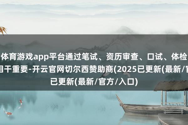 体育游戏app平台通过笔试、资历审查、口试、体检、政审等相干重要-开云官网切尔西赞助商(2025已更新(最新/官方/入口)