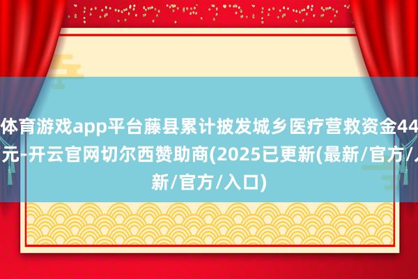 体育游戏app平台藤县累计披发城乡医疗营救资金4427万元-开云官网切尔西赞助商(2025已更新(最新/官方/入口)