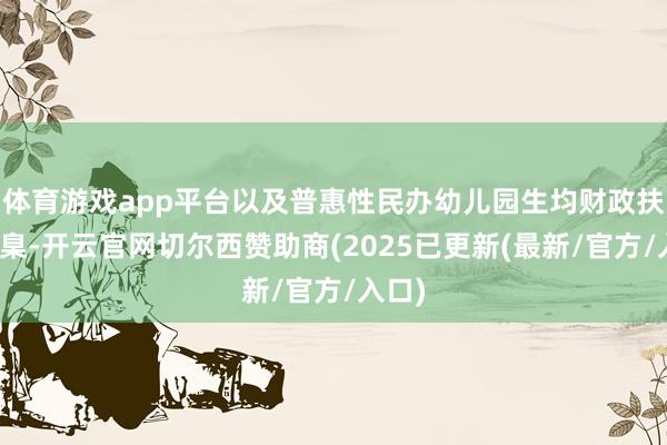 体育游戏app平台以及普惠性民办幼儿园生均财政扶植圭臬-开云官网切尔西赞助商(2025已更新(最新/官方/入口)