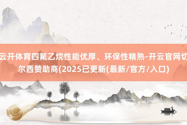 云开体育四氟乙烷性能优厚、环保性精熟-开云官网切尔西赞助商(2025已更新(最新/官方/入口)
