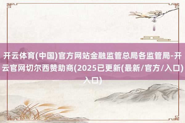 开云体育(中国)官方网站金融监管总局各监管局-开云官网切尔西赞助商(2025已更新(最新/官方/入口)