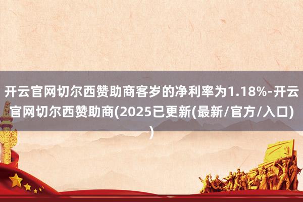 开云官网切尔西赞助商客岁的净利率为1.18%-开云官网切尔西赞助商(2025已更新(最新/官方/入口)