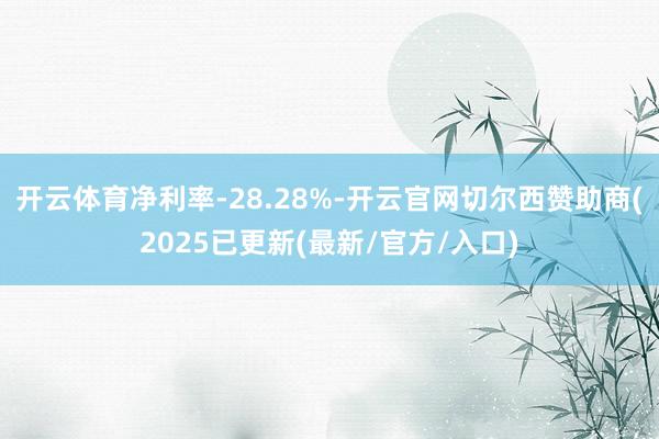 开云体育净利率-28.28%-开云官网切尔西赞助商(2025已更新(最新/官方/入口)