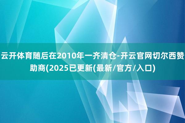 云开体育随后在2010年一齐清仓-开云官网切尔西赞助商(2025已更新(最新/官方/入口)