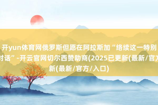 开yun体育网俄罗斯但愿在阿拉斯加“络续这一特别成心的对话”-开云官网切尔西赞助商(2025已更新(最新/官方/入口)