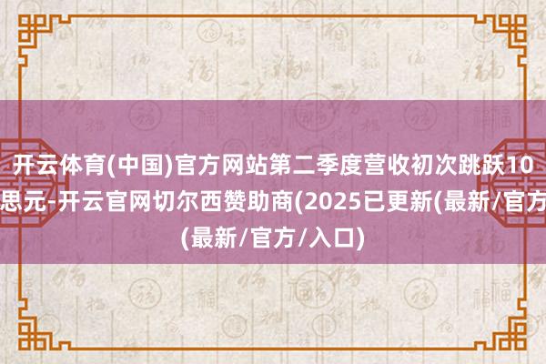开云体育(中国)官方网站第二季度营收初次跳跃10亿好意思元-开云官网切尔西赞助商(2025已更新(最新/官方/入口)