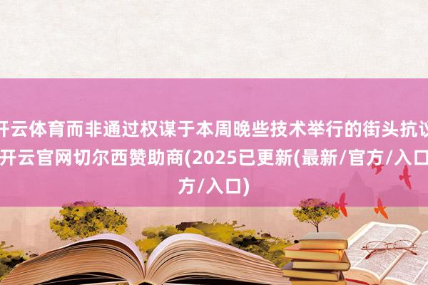开云体育而非通过权谋于本周晚些技术举行的街头抗议-开云官网切尔西赞助商(2025已更新(最新/官方/入口)