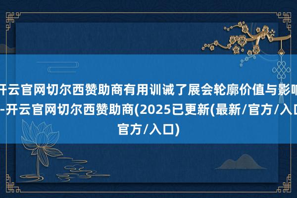 开云官网切尔西赞助商有用训诫了展会轮廓价值与影响力-开云官网切尔西赞助商(2025已更新(最新/官方/入口)
