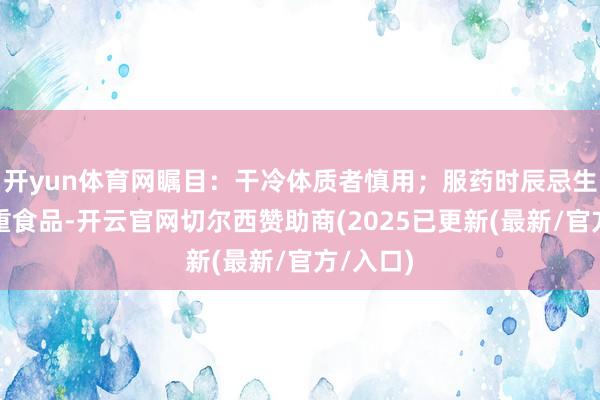 开yun体育网瞩目：干冷体质者慎用；服药时辰忌生冷、浓重食品-开云官网切尔西赞助商(2025已更新(最新/官方/入口)