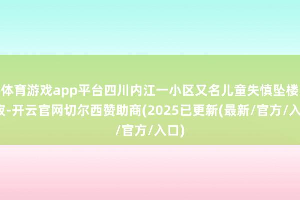 体育游戏app平台四川内江一小区又名儿童失慎坠楼示寂-开云官网切尔西赞助商(2025已更新(最新/官方/入口)