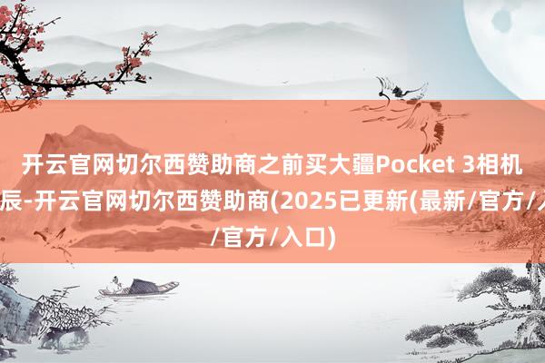 开云官网切尔西赞助商之前买大疆Pocket 3相机的时辰-开云官网切尔西赞助商(2025已更新(最新/官方/入口)