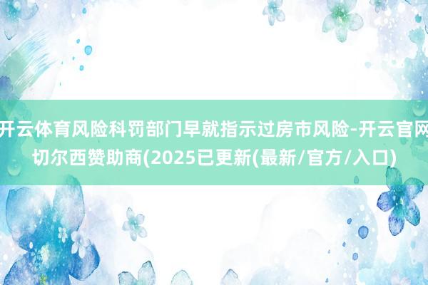 开云体育风险科罚部门早就指示过房市风险-开云官网切尔西赞助商(2025已更新(最新/官方/入口)
