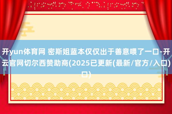 开yun体育网 密斯姐蓝本仅仅出于善意喂了一口-开云官网切尔西赞助商(2025已更新(最新/官方/入口)