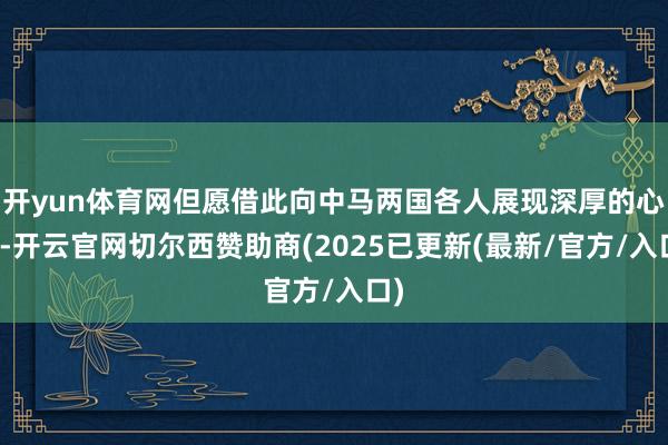 开yun体育网但愿借此向中马两国各人展现深厚的心思-开云官网切尔西赞助商(2025已更新(最新/官方/入口)